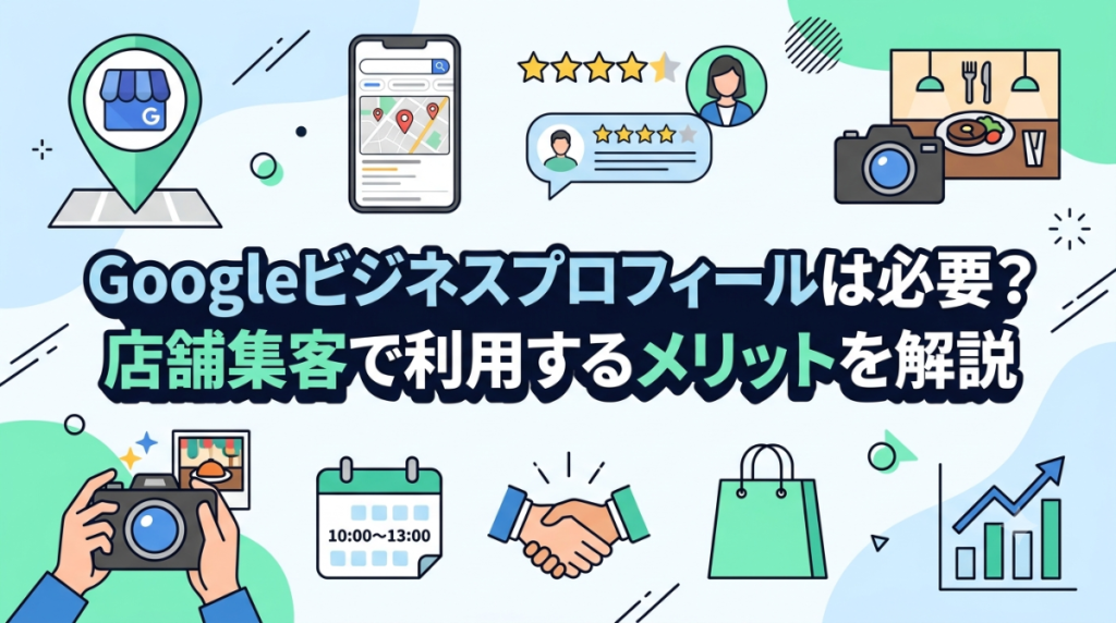 Googleビジネスプロフィールは必要？店舗集客で利用するメリットを解説