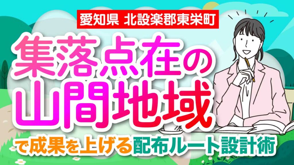 【愛知県 北設楽郡東栄町】集落点在の山間地域で成果を上げる配布ルート設計術