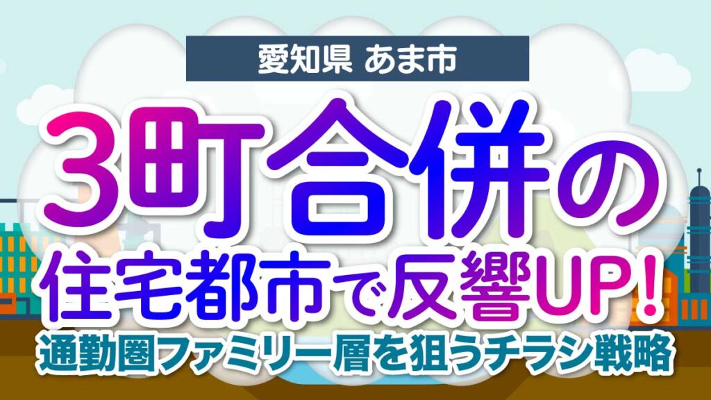 【愛知県あま市】3町合併の住宅都市で反響UP！通勤圏ファミリー層を狙うチラシ戦略