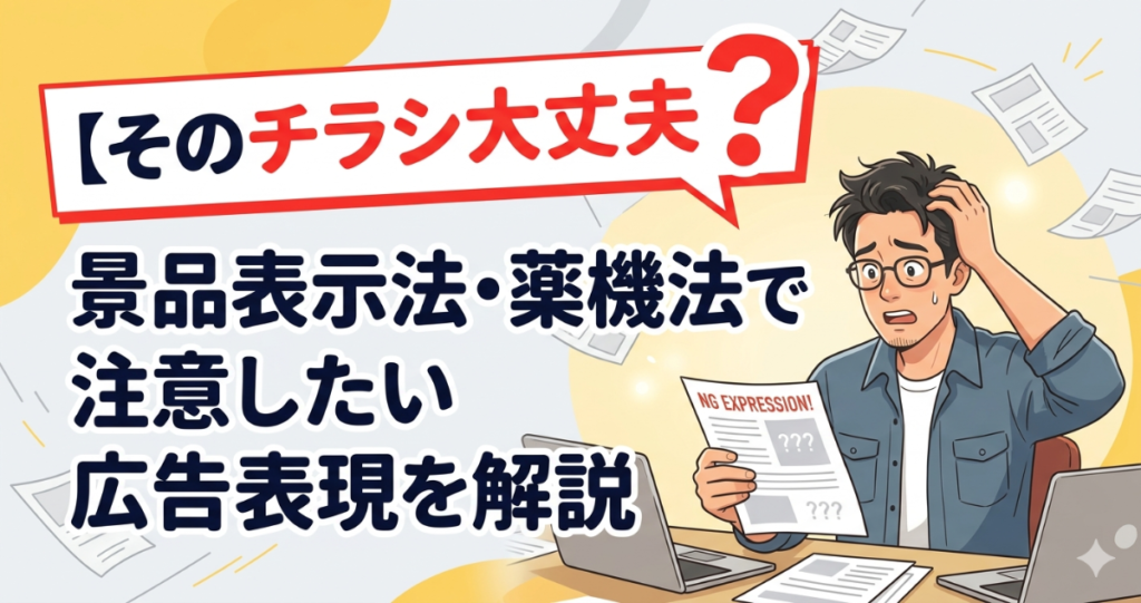 そのチラシ大丈夫？景品表示法・薬機法で注意したい広告表現を解説