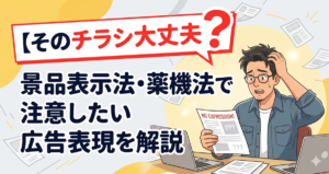 そのチラシ大丈夫？景品表示法・薬機法で注意したい広告表現を解説