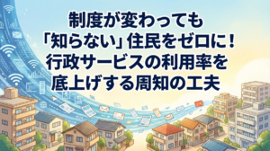 制度が変わっても「知らない」住民をゼロに！行政サービスの利用率を底上げする周知の工夫