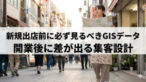 新規出店前に必ず見るべきGISデータ！開業後に差が出る集客設計